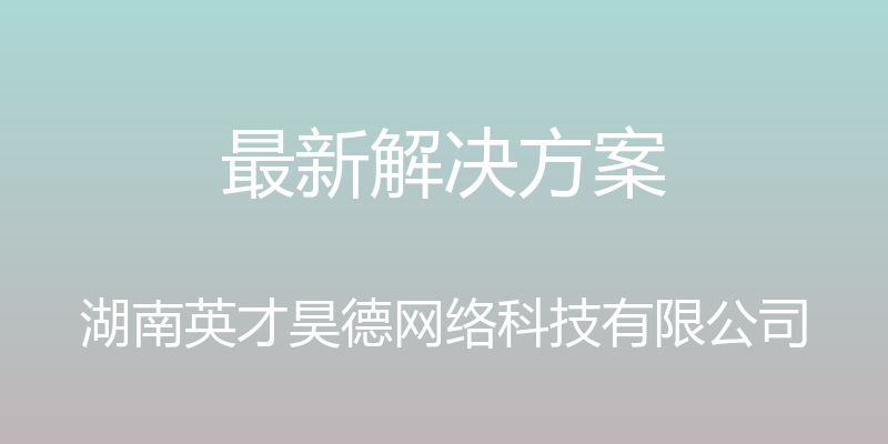 最新解决方案 - 湖南英才昊德网络科技有限公司